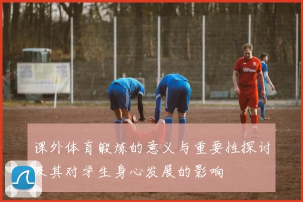 课外体育锻炼的意义与重要性探讨及其对学生身心发展的影响