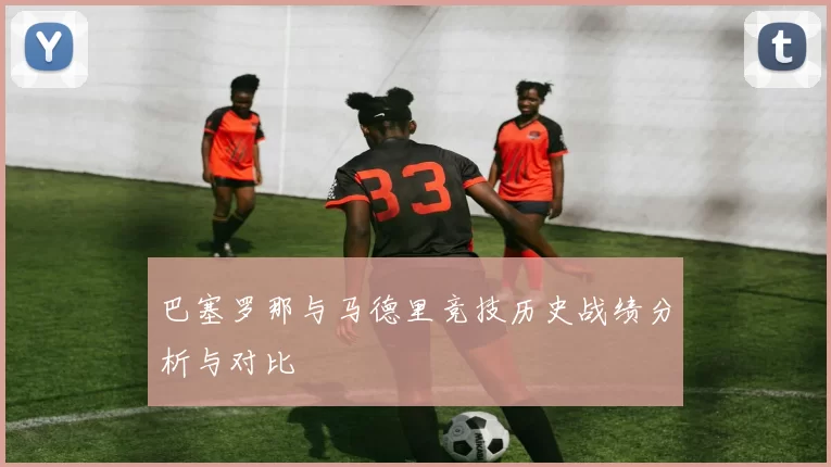 巴塞罗那与马德里竞技历史战绩分析与对比