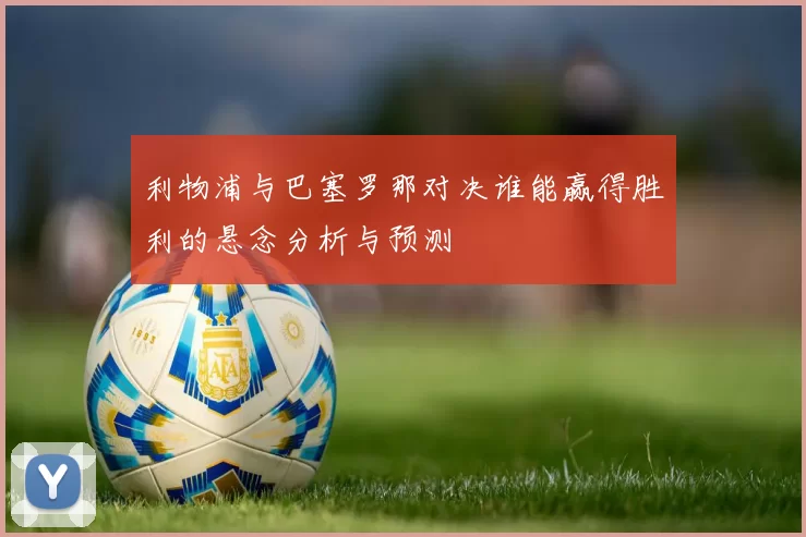 利物浦与巴塞罗那对决谁能赢得胜利的悬念分析与预测