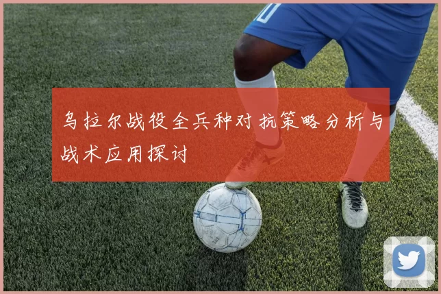 乌拉尔战役全兵种对抗策略分析与战术应用探讨