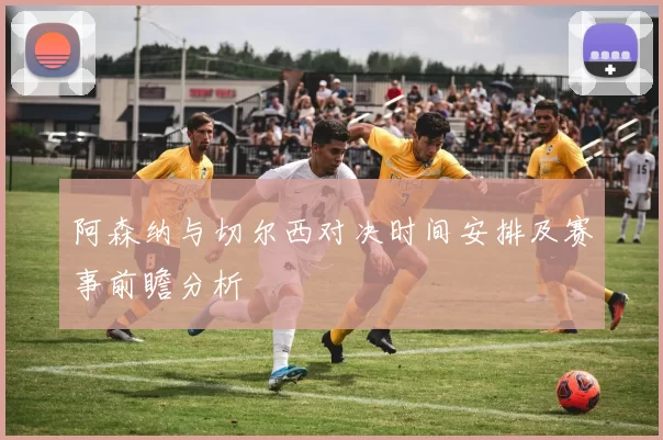 阿森纳与切尔西对决时间安排及赛事前瞻分析