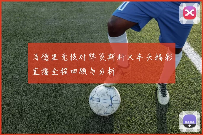 马德里竞技对阵莫斯科火车头精彩直播全程回顾与分析