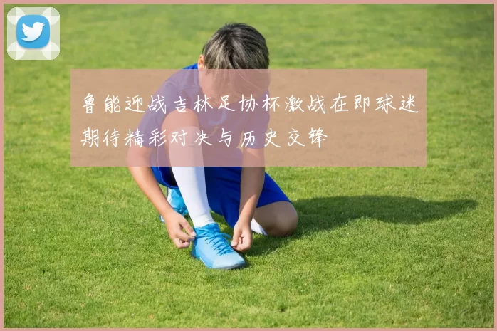 鲁能迎战吉林足协杯激战在即球迷期待精彩对决与历史交锋