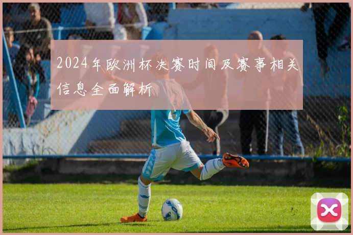 2024年欧洲杯决赛时间及赛事相关信息全面解析