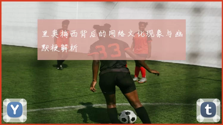 里奥梅西背后的网络文化现象与幽默梗解析
