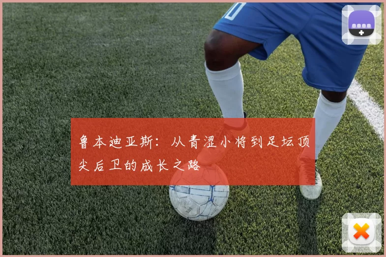 鲁本迪亚斯：从青涩小将到足坛顶尖后卫的成长之路