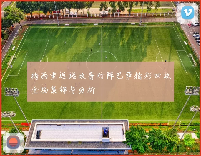 梅西重返诺坎普对阵巴萨精彩回放全场集锦与分析