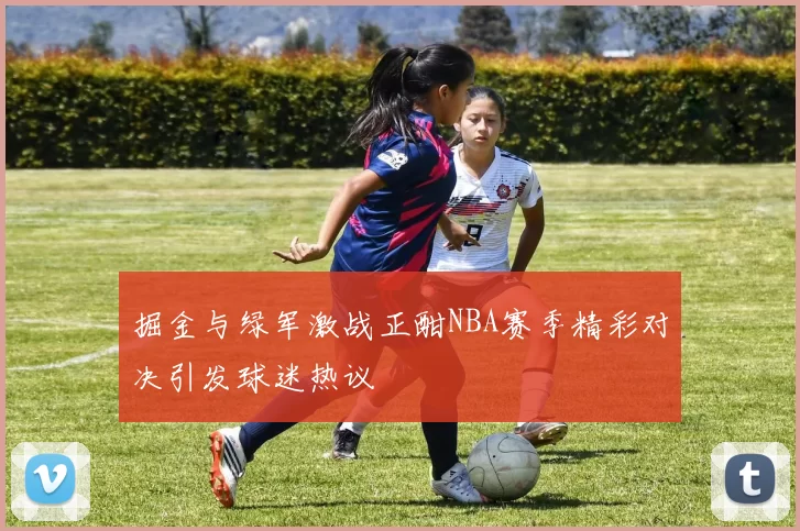 掘金与绿军激战正酣NBA赛季精彩对决引发球迷热议