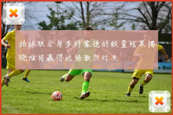 柏林联合与多特蒙德的较量结果揭晓谁将赢得这场激烈对决