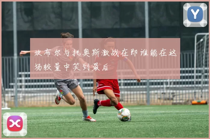 坎布尔与托奥斯激战在即谁能在这场较量中笑到最后